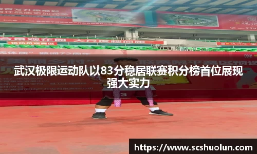 武汉极限运动队以83分稳居联赛积分榜首位展现强大实力