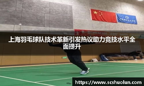 上海羽毛球队技术革新引发热议助力竞技水平全面提升