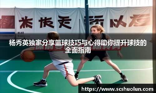 杨秀英独家分享篮球技巧与心得助你提升球技的全面指南