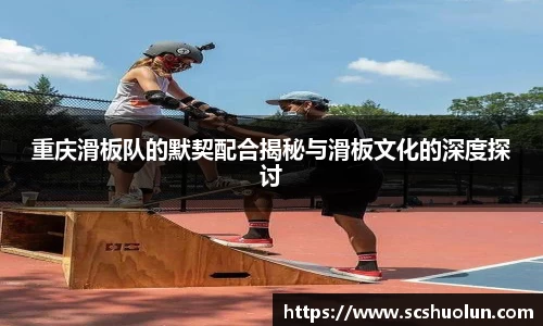 重庆滑板队的默契配合揭秘与滑板文化的深度探讨