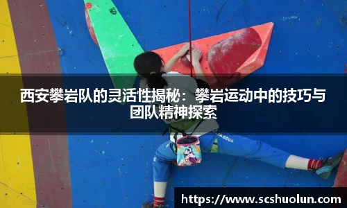 西安攀岩队的灵活性揭秘：攀岩运动中的技巧与团队精神探索