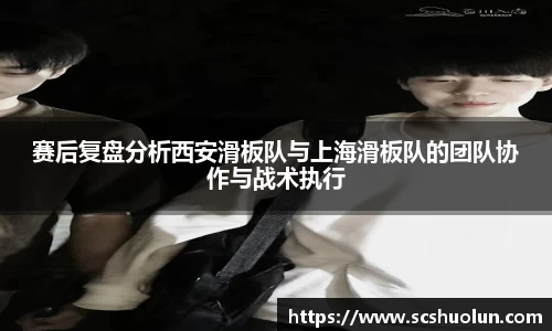赛后复盘分析西安滑板队与上海滑板队的团队协作与战术执行